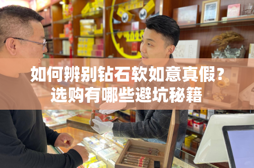 如何辨别钻石软如意真假？选购有哪些避坑秘籍